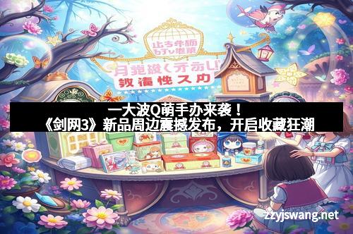一大波Q萌手办来袭！《剑网3》新品周边震撼发布，开启收藏狂潮