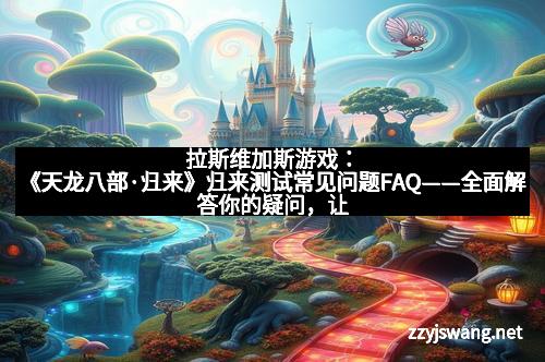 拉斯维加斯游戏：《天龙八部·归来》归来测试常见问题FAQ——全面解答你的疑问，让游戏体验更流畅